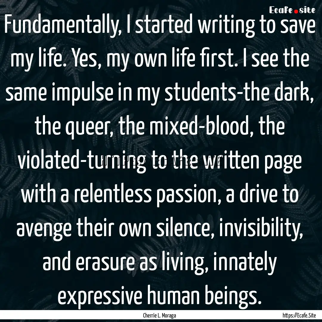 Fundamentally, I started writing to save.... : Quote by Cherríe L. Moraga