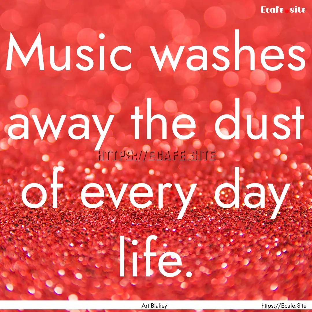 Music washes away the dust of every day life..... : Quote by Art Blakey