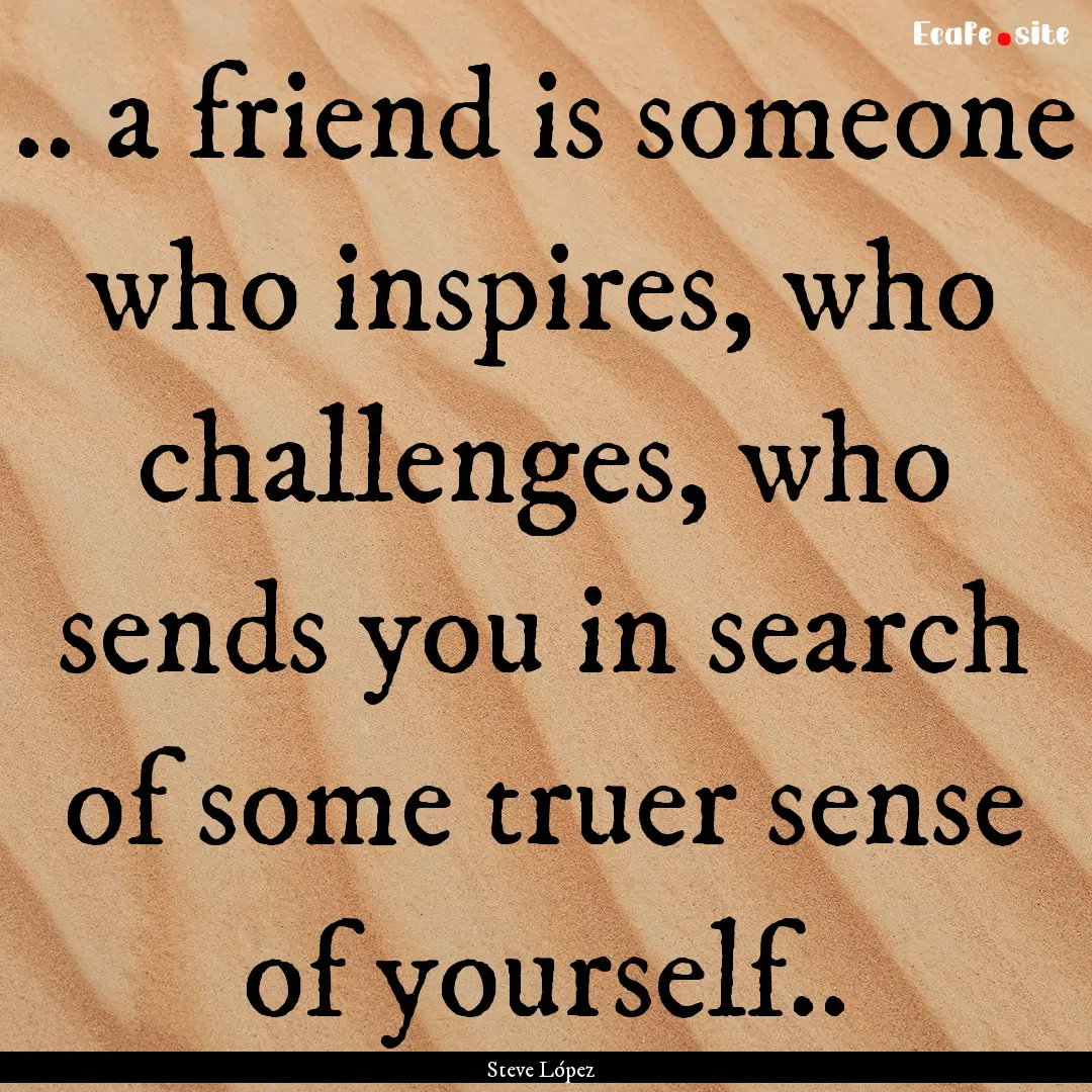 .. a friend is someone who inspires, who.... : Quote by Steve López