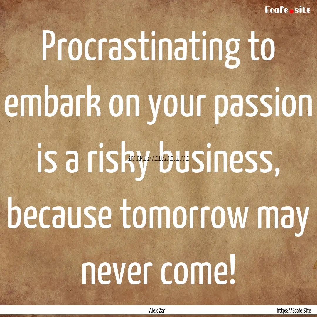 Procrastinating to embark on your passion.... : Quote by Alex Zar