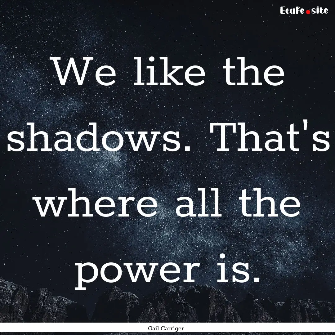 We like the shadows. That's where all the.... : Quote by Gail Carriger