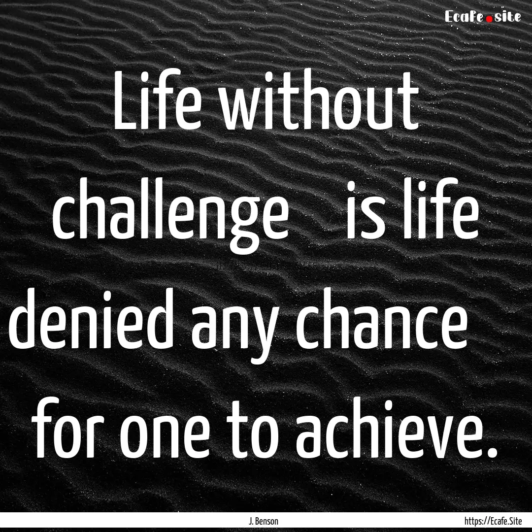 Life without challenge    is life denied.... : Quote by J. Benson