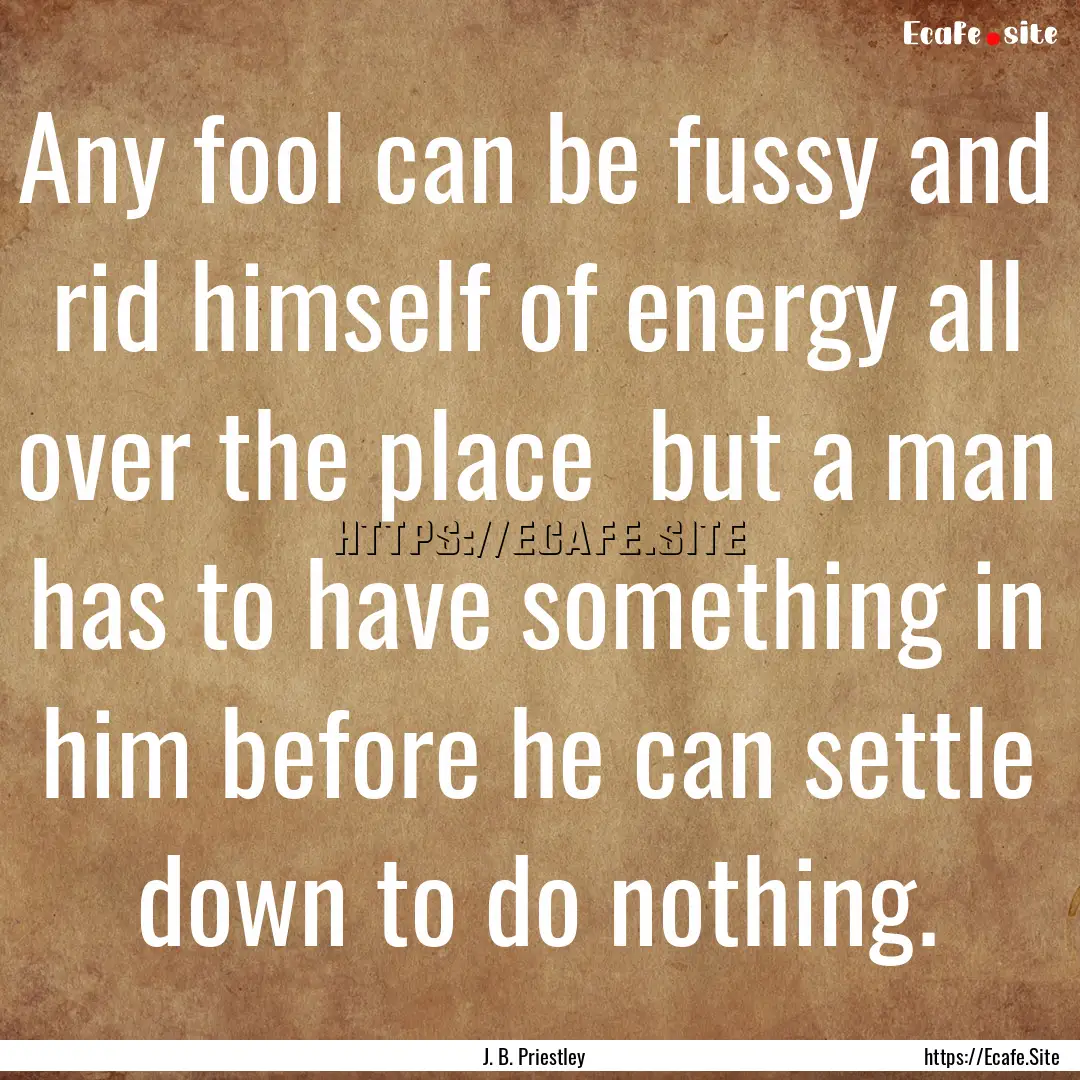 Any fool can be fussy and rid himself of.... : Quote by J. B. Priestley