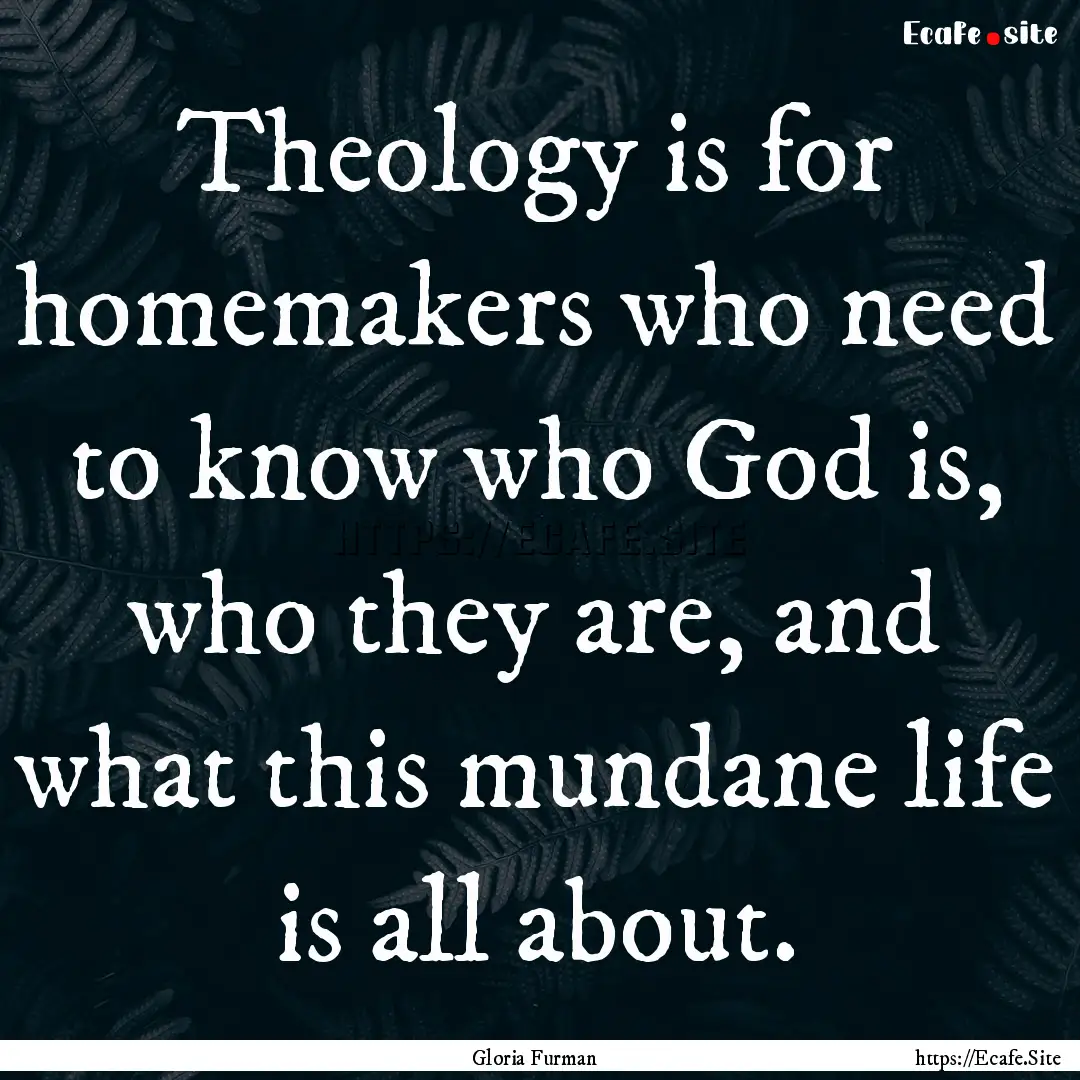 Theology is for homemakers who need to know.... : Quote by Gloria Furman