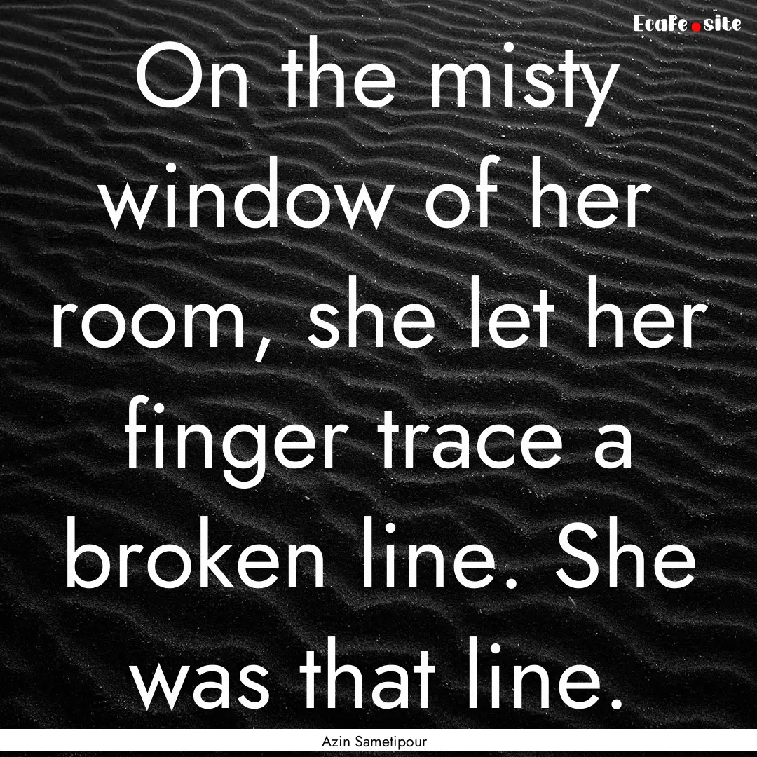 On the misty window of her room, she let.... : Quote by Azin Sametipour