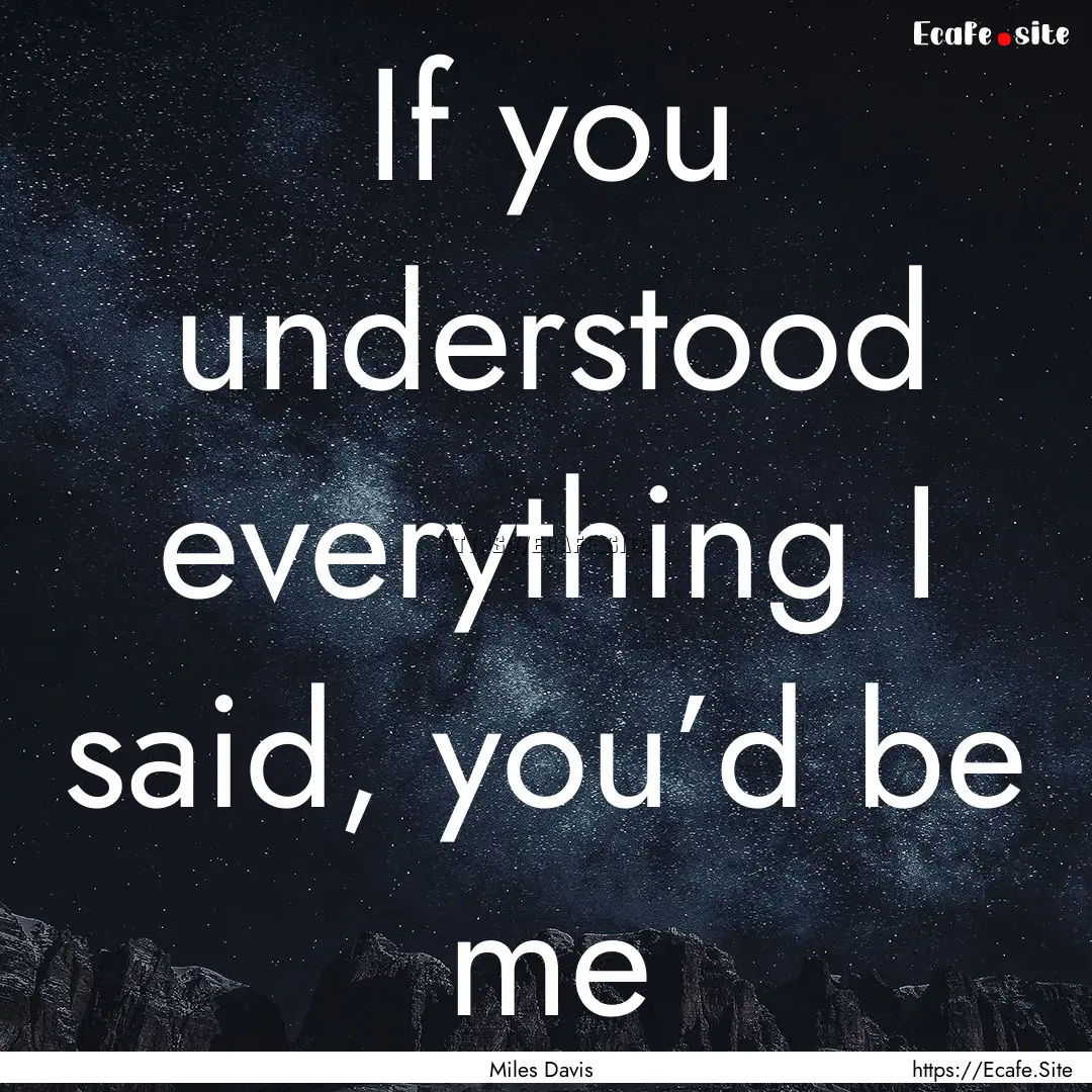 If you understood everything I said, you’d.... : Quote by Miles Davis