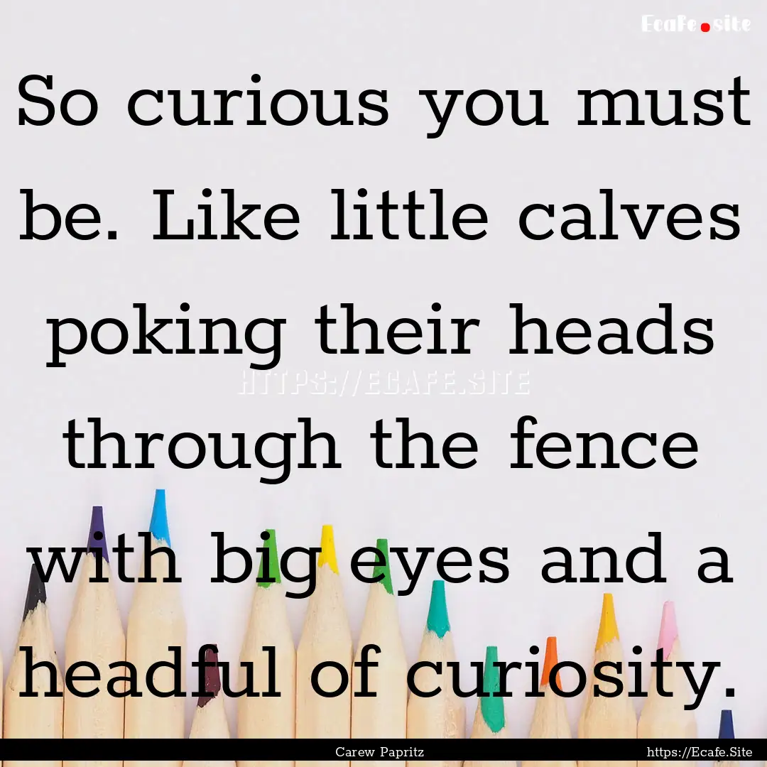 So curious you must be. Like little calves.... : Quote by Carew Papritz