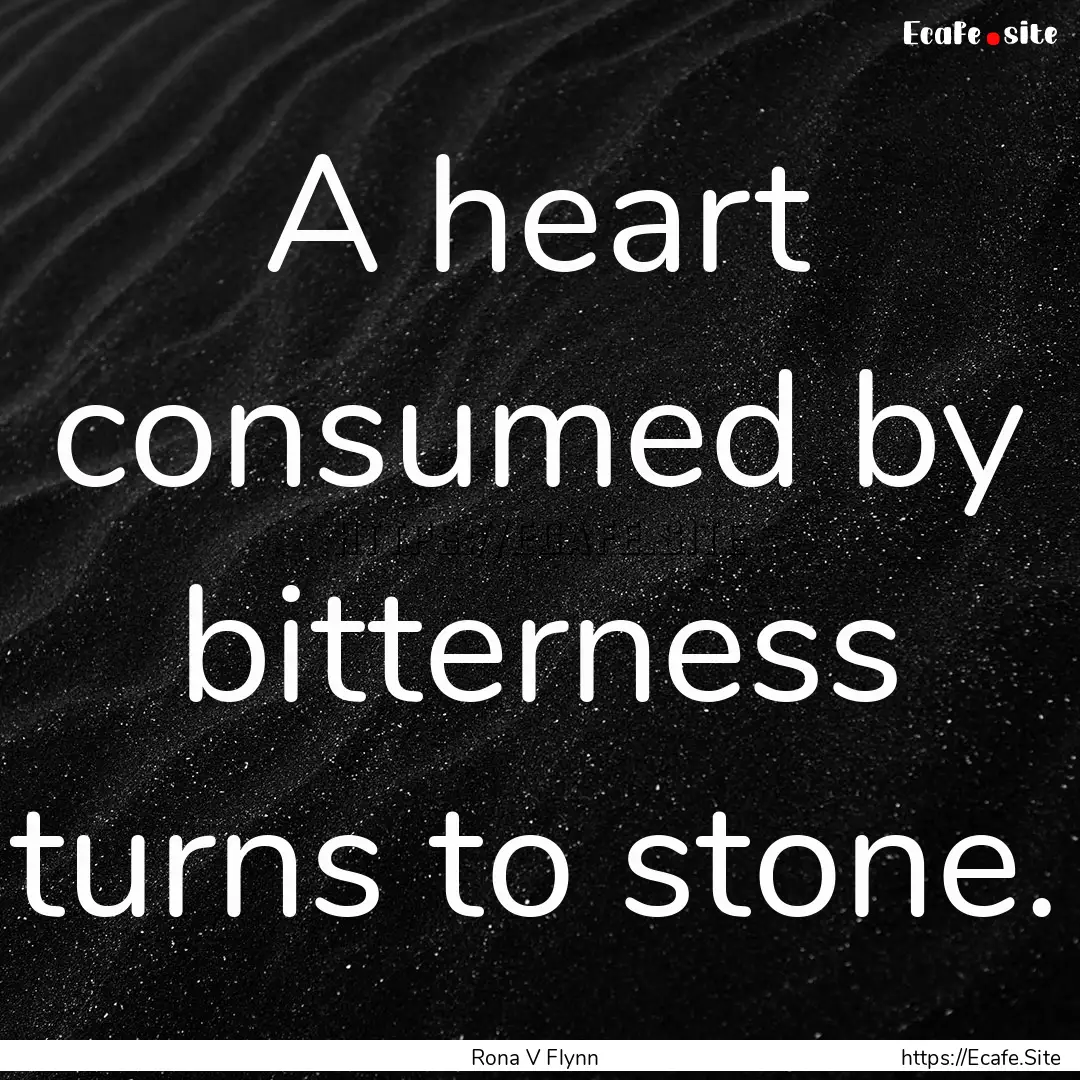 A heart consumed by bitterness turns to stone..... : Quote by Rona V Flynn