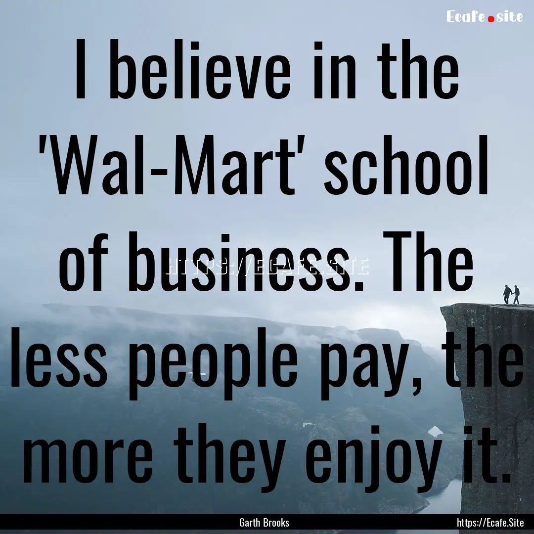 I believe in the 'Wal-Mart' school of business..... : Quote by Garth Brooks