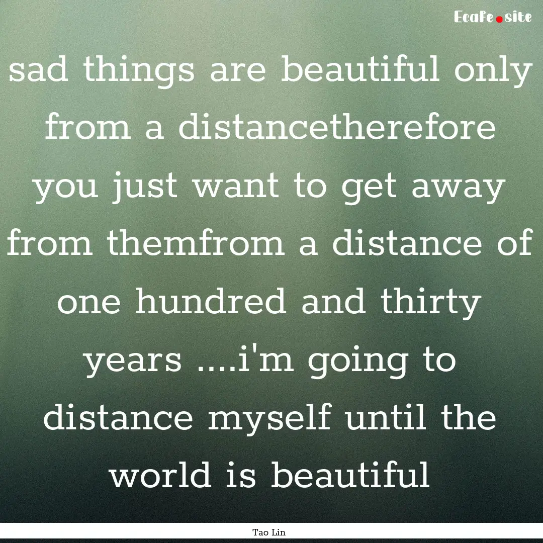 sad things are beautiful only from a distancetherefore.... : Quote by Tao Lin