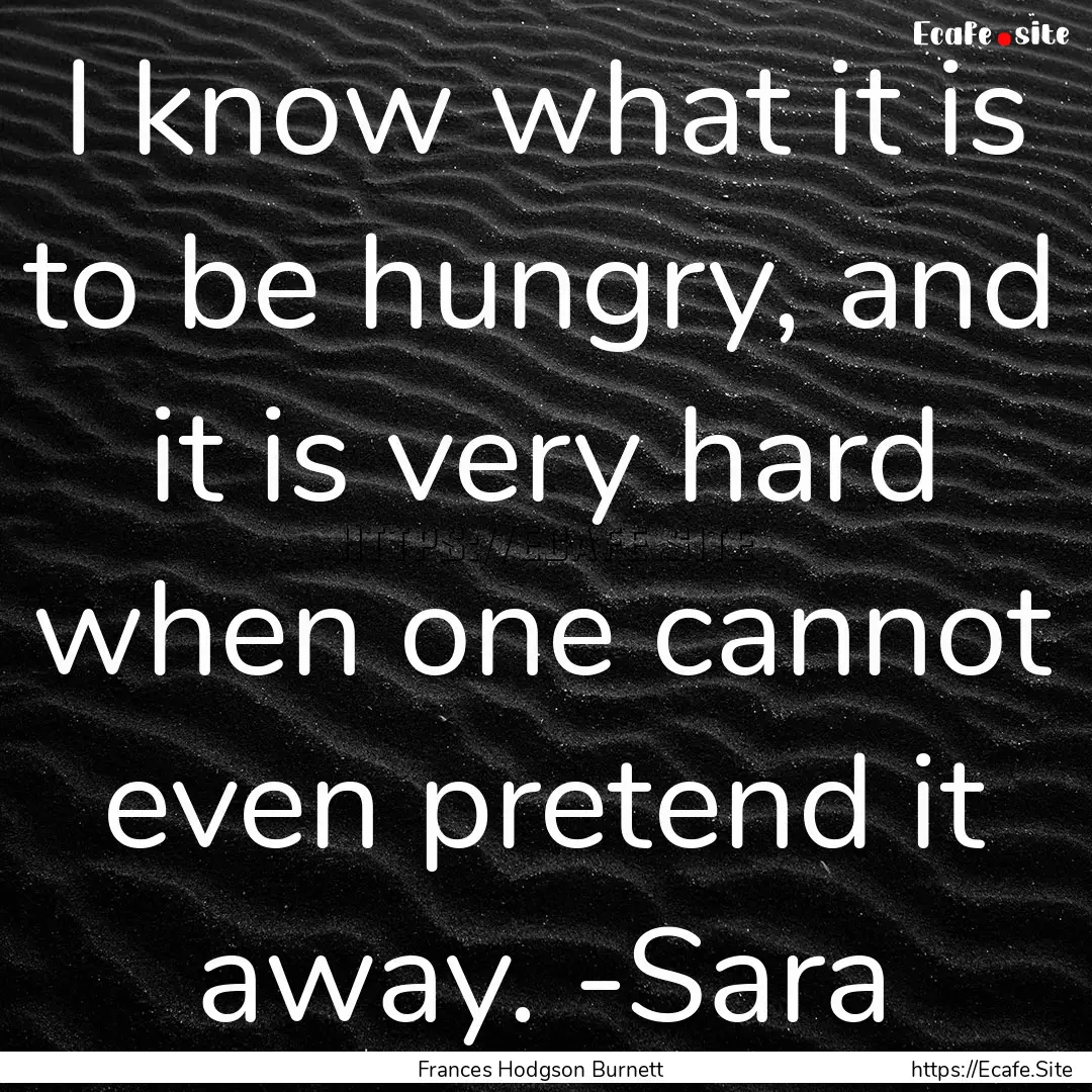 I know what it is to be hungry, and it is.... : Quote by Frances Hodgson Burnett