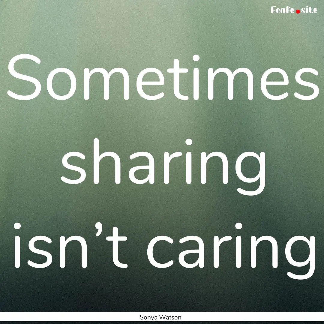 Sometimes sharing isn’t caring : Quote by Sonya Watson