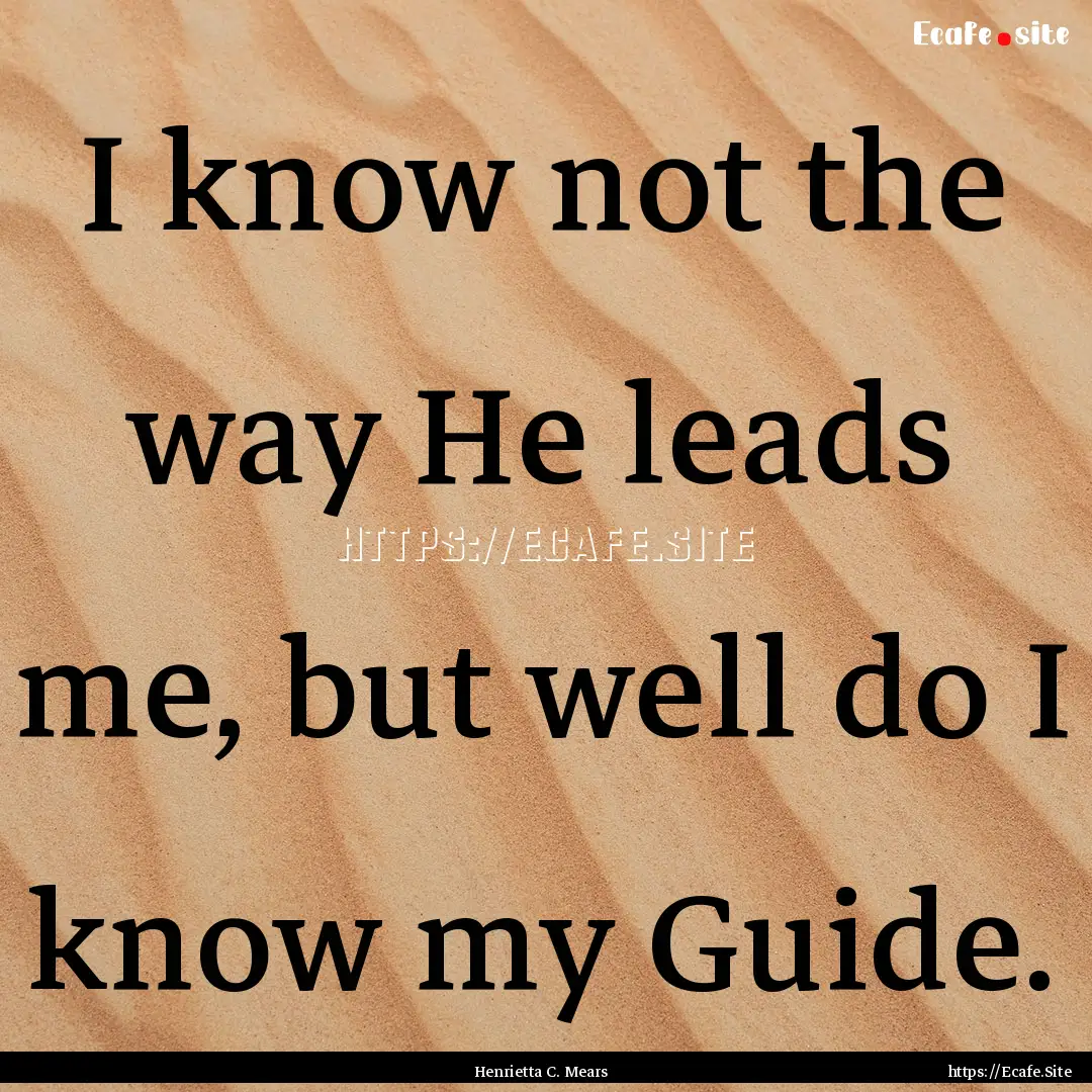 I know not the way He leads me, but well.... : Quote by Henrietta C. Mears