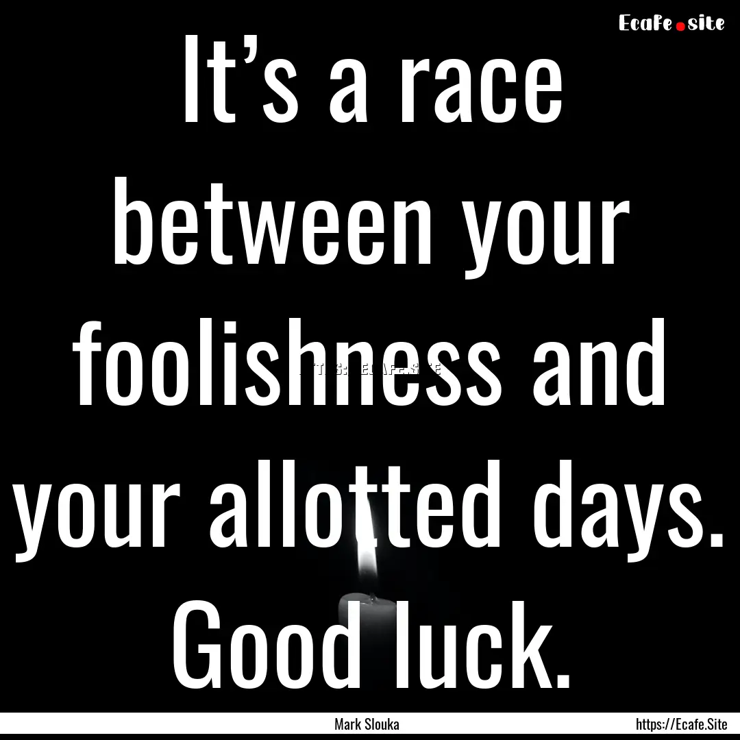 It’s a race between your foolishness and.... : Quote by Mark Slouka