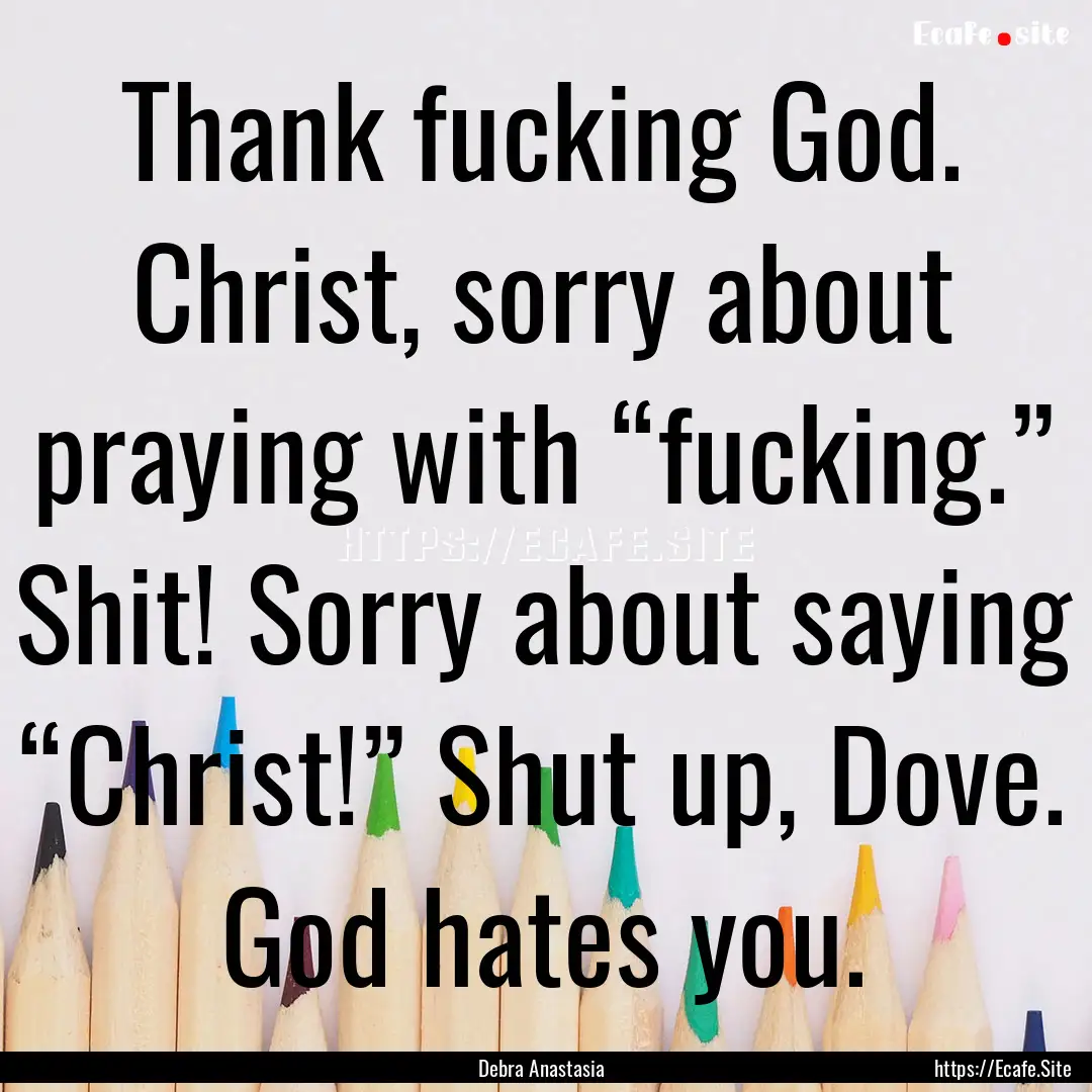 Thank fucking God. Christ, sorry about praying.... : Quote by Debra Anastasia