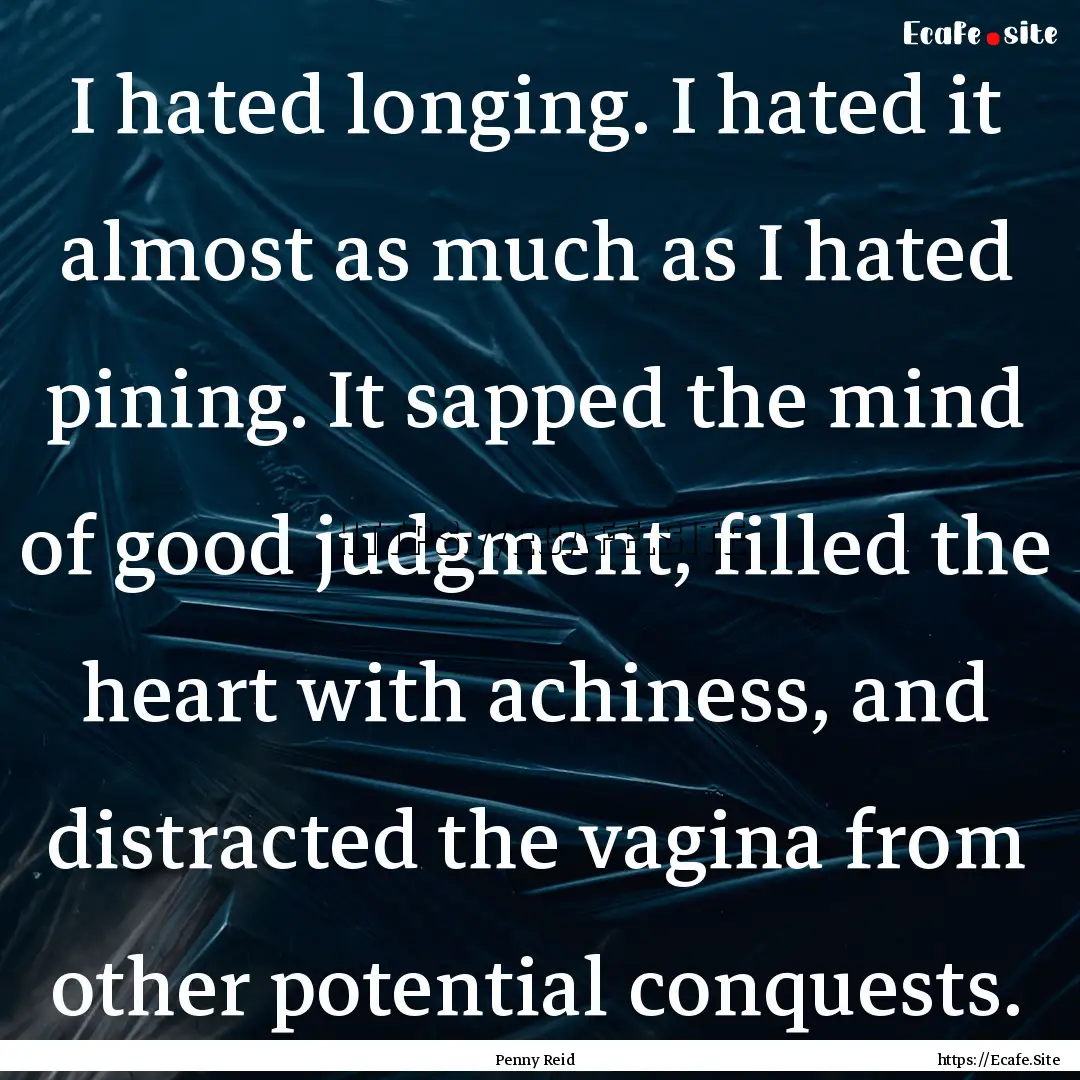 I hated longing. I hated it almost as much.... : Quote by Penny Reid