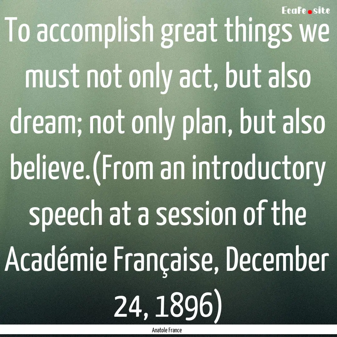 To accomplish great things we must not only.... : Quote by Anatole France