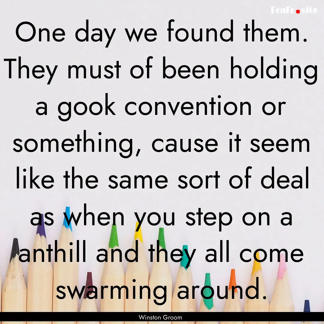 One day we found them. They must of been.... : Quote by Winston Groom