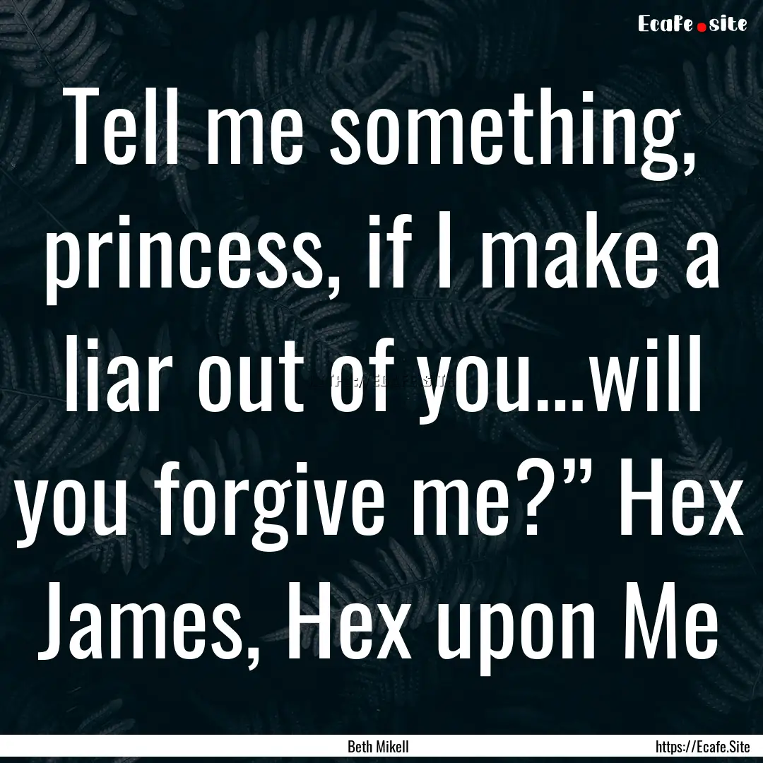 Tell me something, princess, if I make a.... : Quote by Beth Mikell