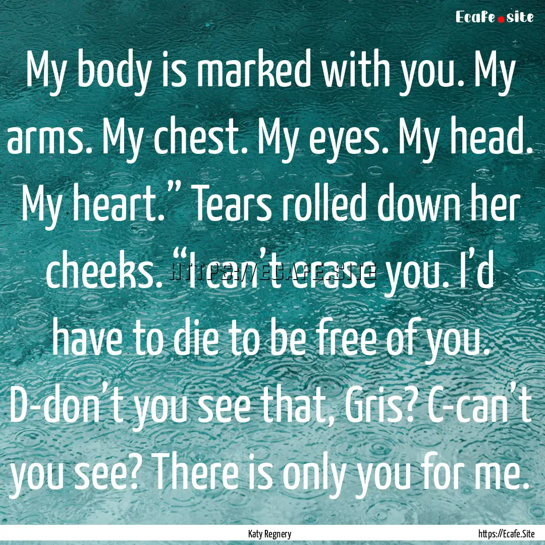 My body is marked with you. My arms. My chest..... : Quote by Katy Regnery