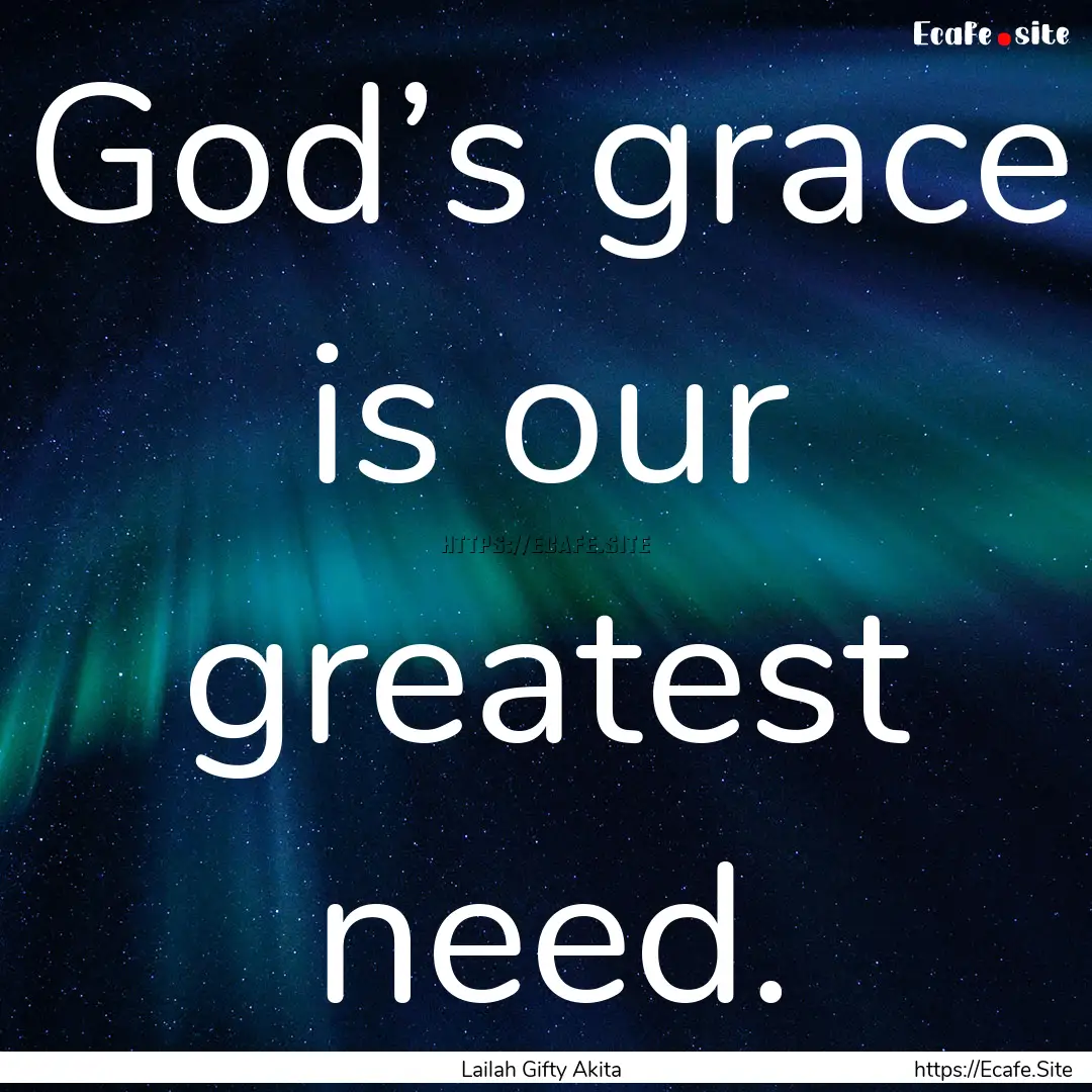 God’s grace is our greatest need. : Quote by Lailah Gifty Akita