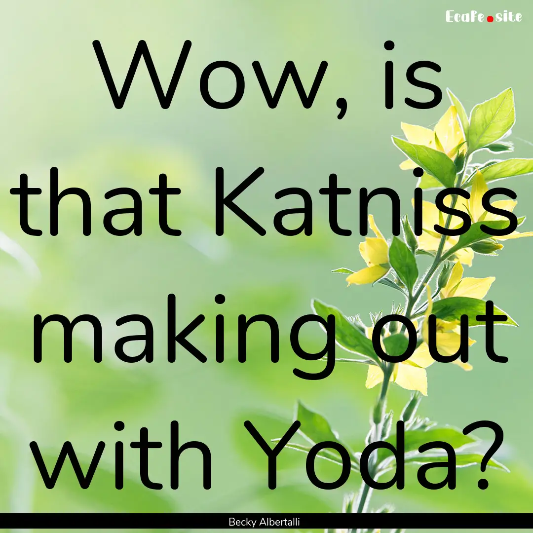 Wow, is that Katniss making out with Yoda?.... : Quote by Becky Albertalli