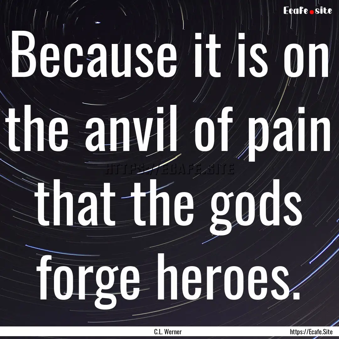 Because it is on the anvil of pain that the.... : Quote by C.L. Werner