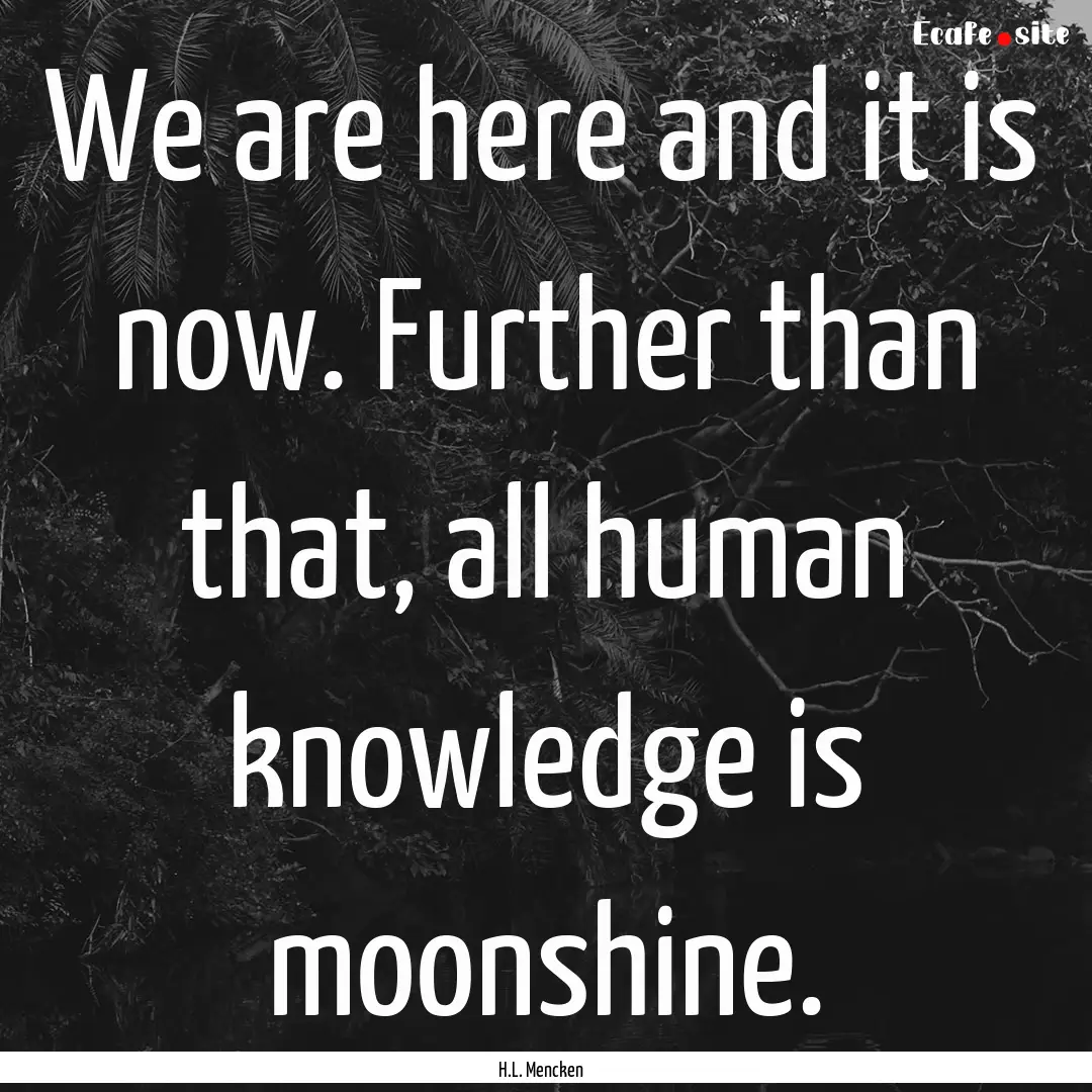 We are here and it is now. Further than that,.... : Quote by H.L. Mencken