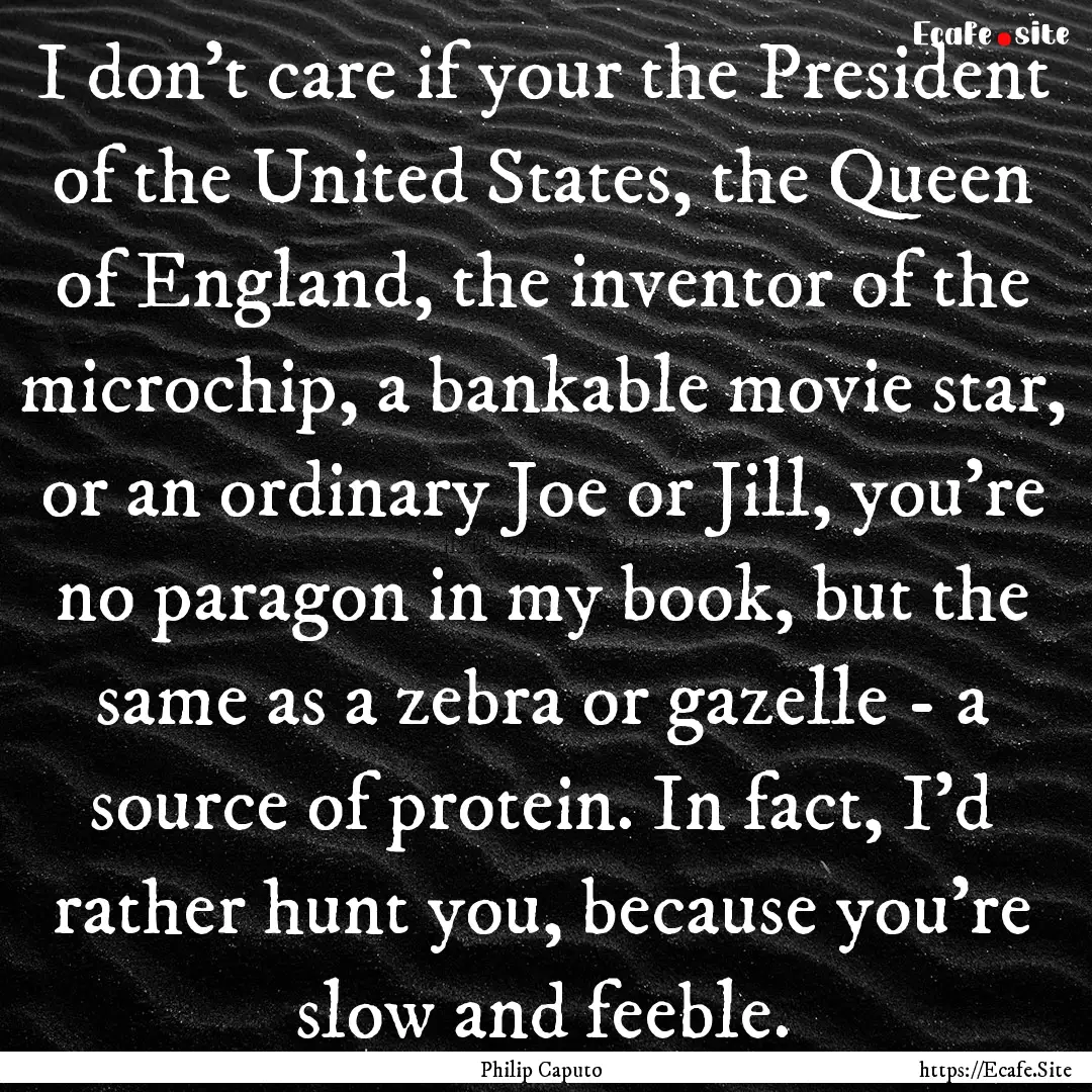 I don't care if your the President of the.... : Quote by Philip Caputo