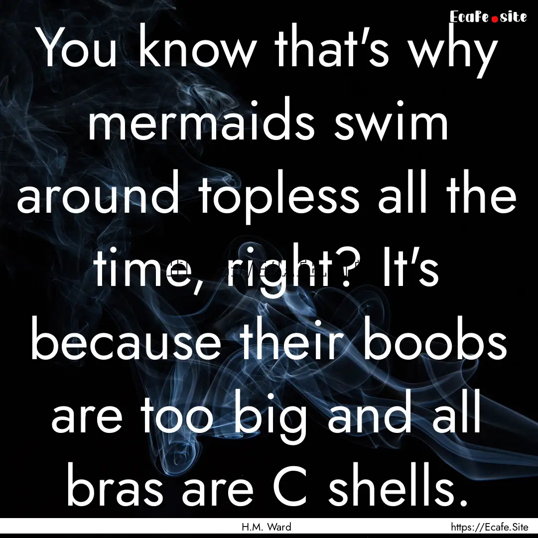 You know that's why mermaids swim around.... : Quote by H.M. Ward