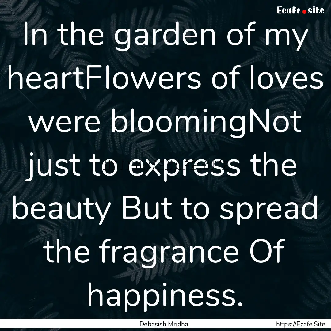 In the garden of my heartFlowers of loves.... : Quote by Debasish Mridha