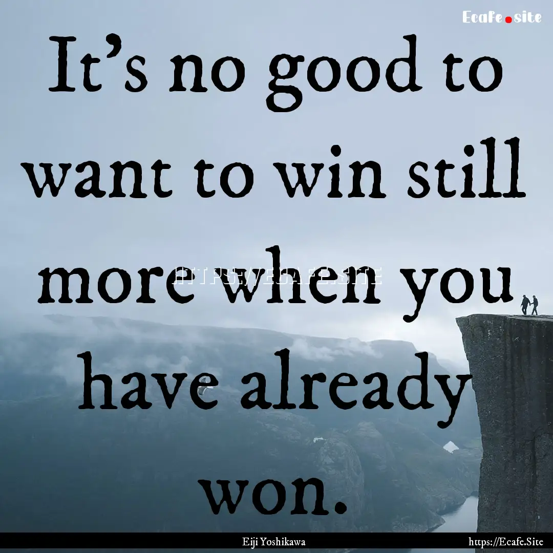 It's no good to want to win still more when.... : Quote by Eiji Yoshikawa