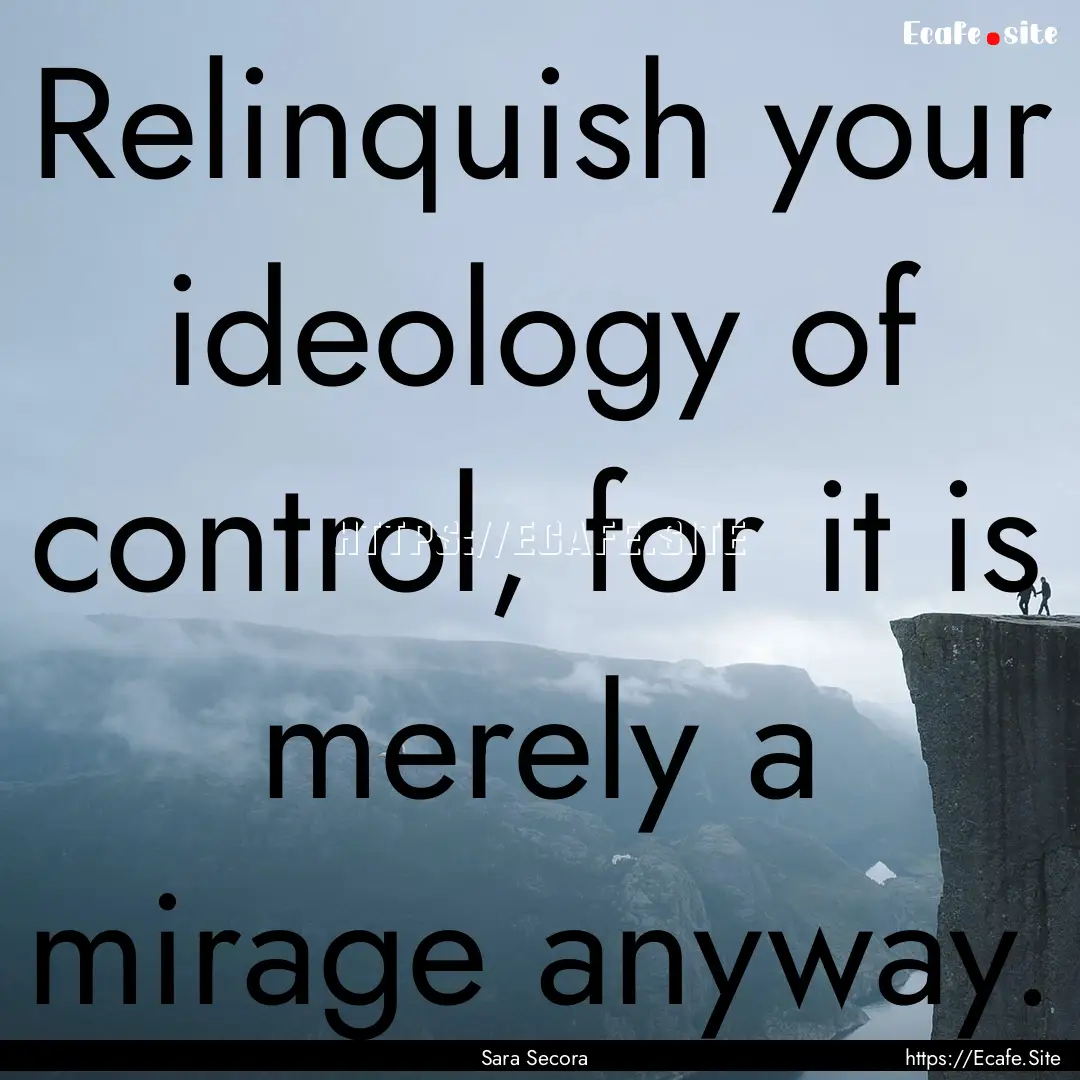 Relinquish your ideology of control, for.... : Quote by Sara Secora