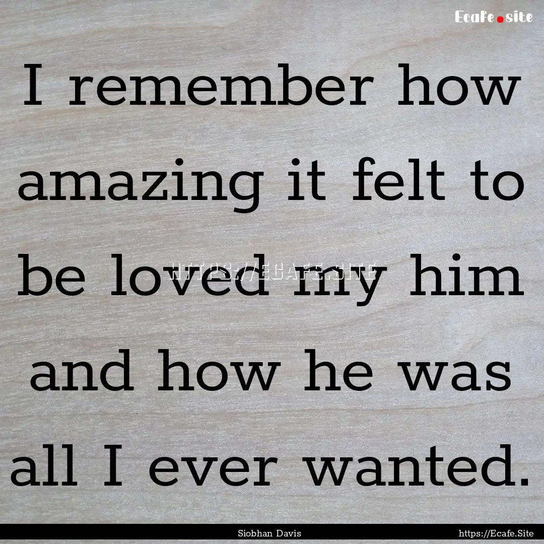 I remember how amazing it felt to be loved.... : Quote by Siobhan Davis