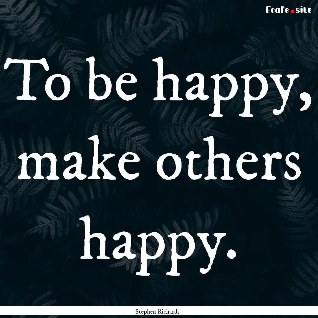 To be happy, make others happy. : Quote by Stephen Richards