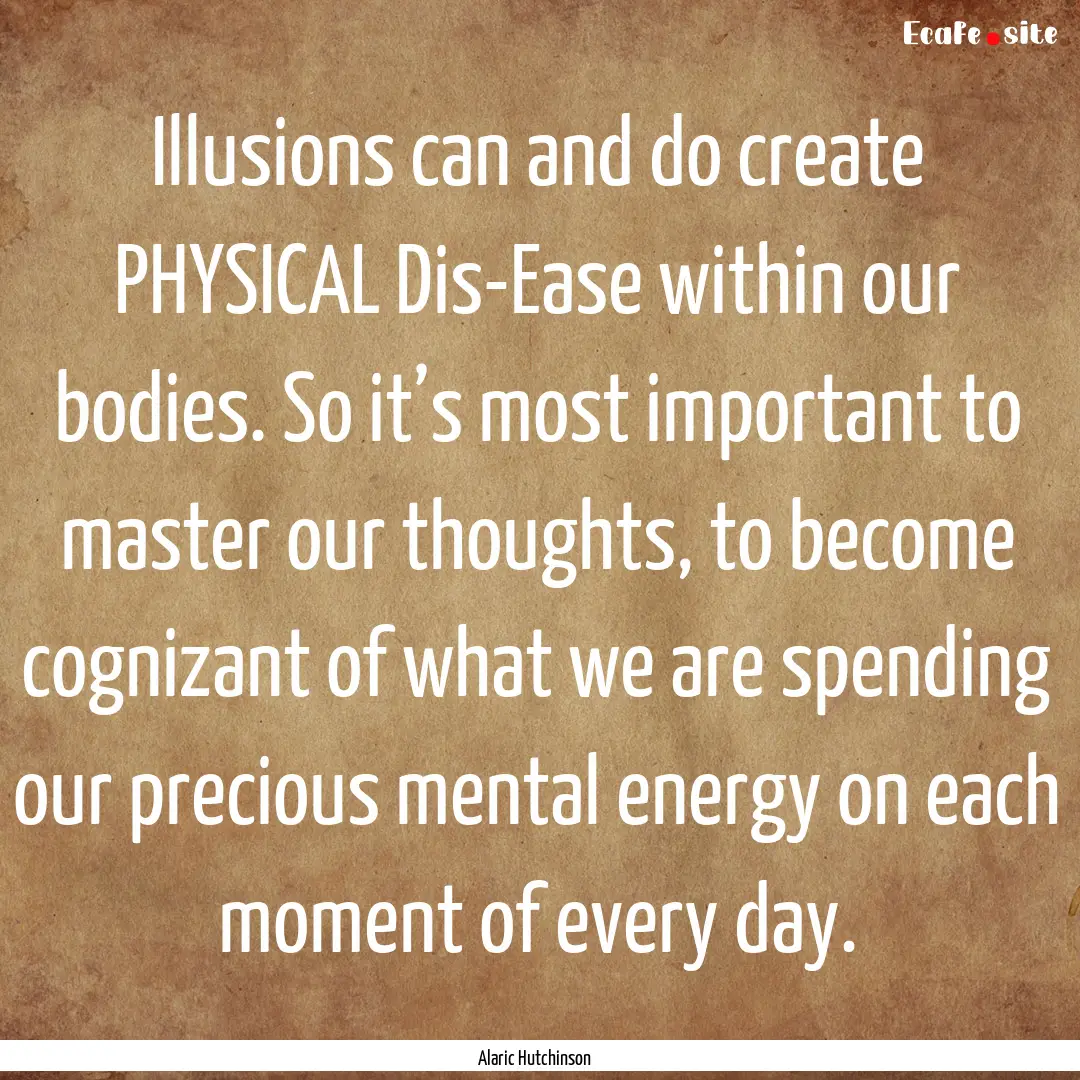 Illusions can and do create PHYSICAL Dis-Ease.... : Quote by Alaric Hutchinson