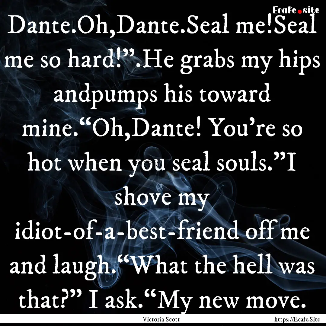 Dante.Oh,Dante.Seal me!Seal me so hard!”.He.... : Quote by Victoria Scott