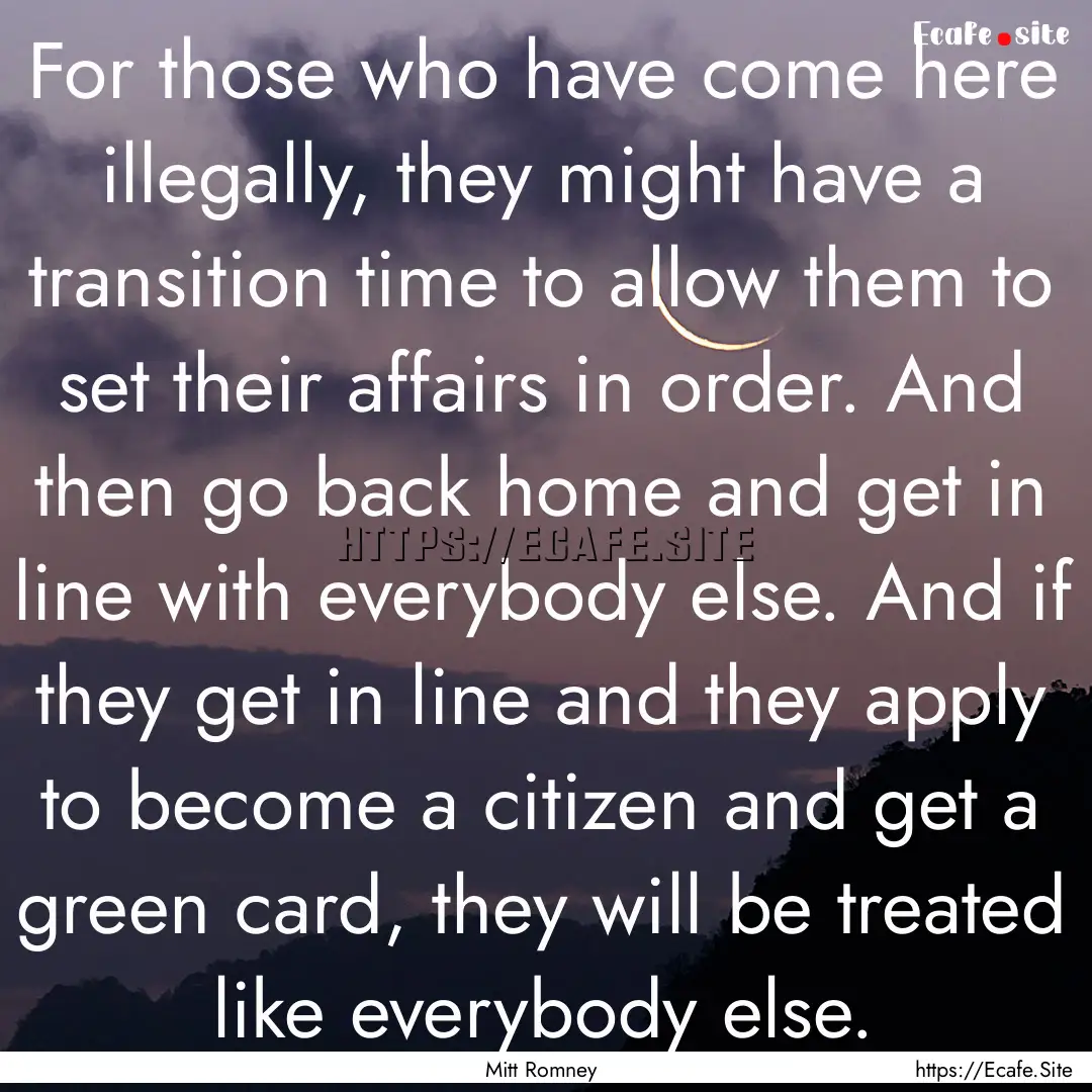 For those who have come here illegally, they.... : Quote by Mitt Romney