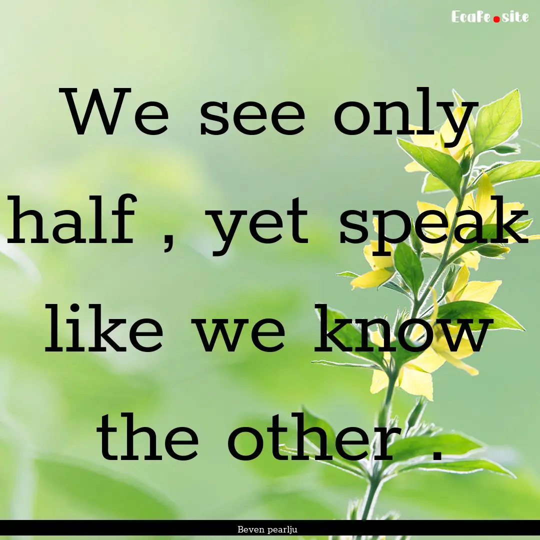 We see only half , yet speak like we know.... : Quote by Beven pearlju