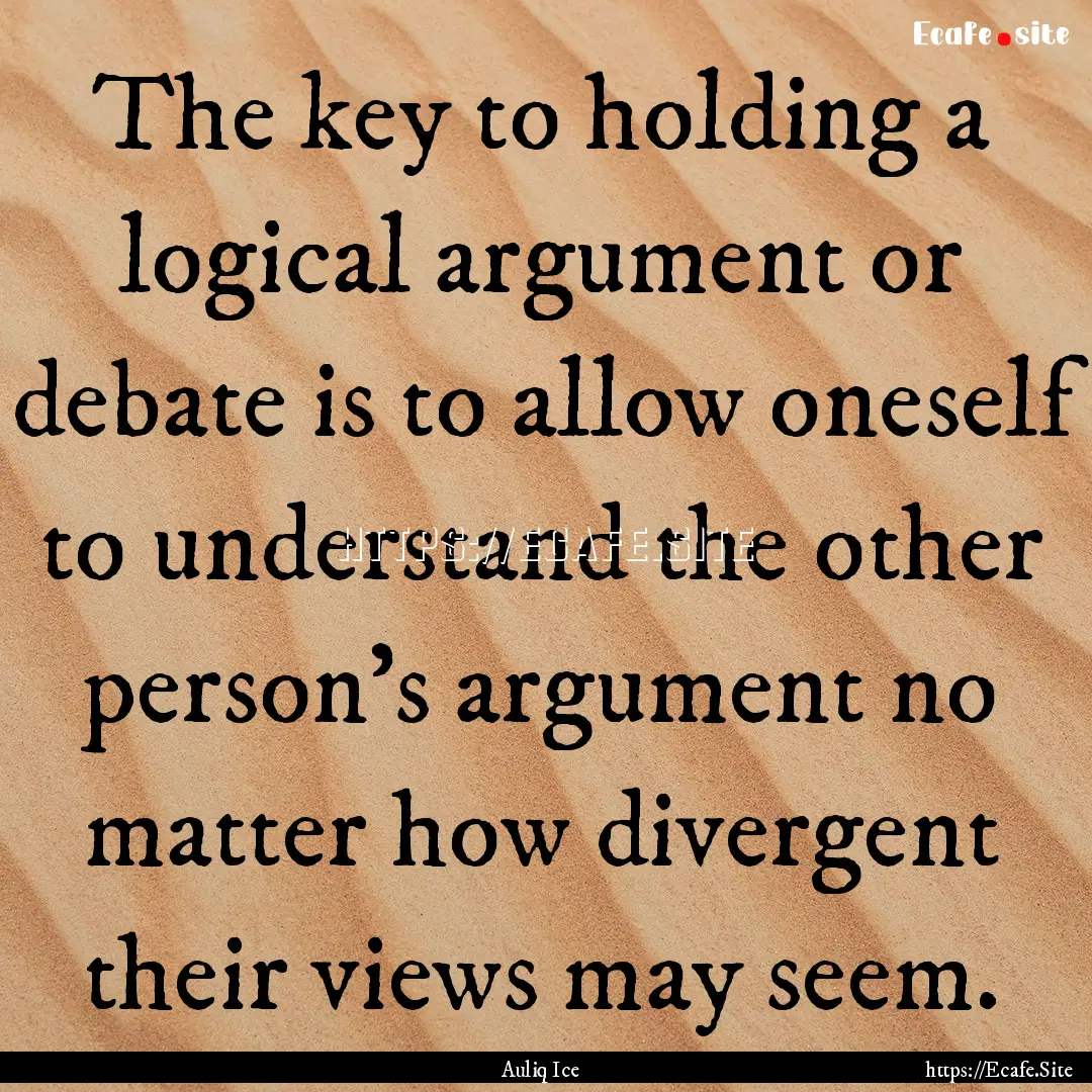 The key to holding a logical argument or.... : Quote by Auliq Ice