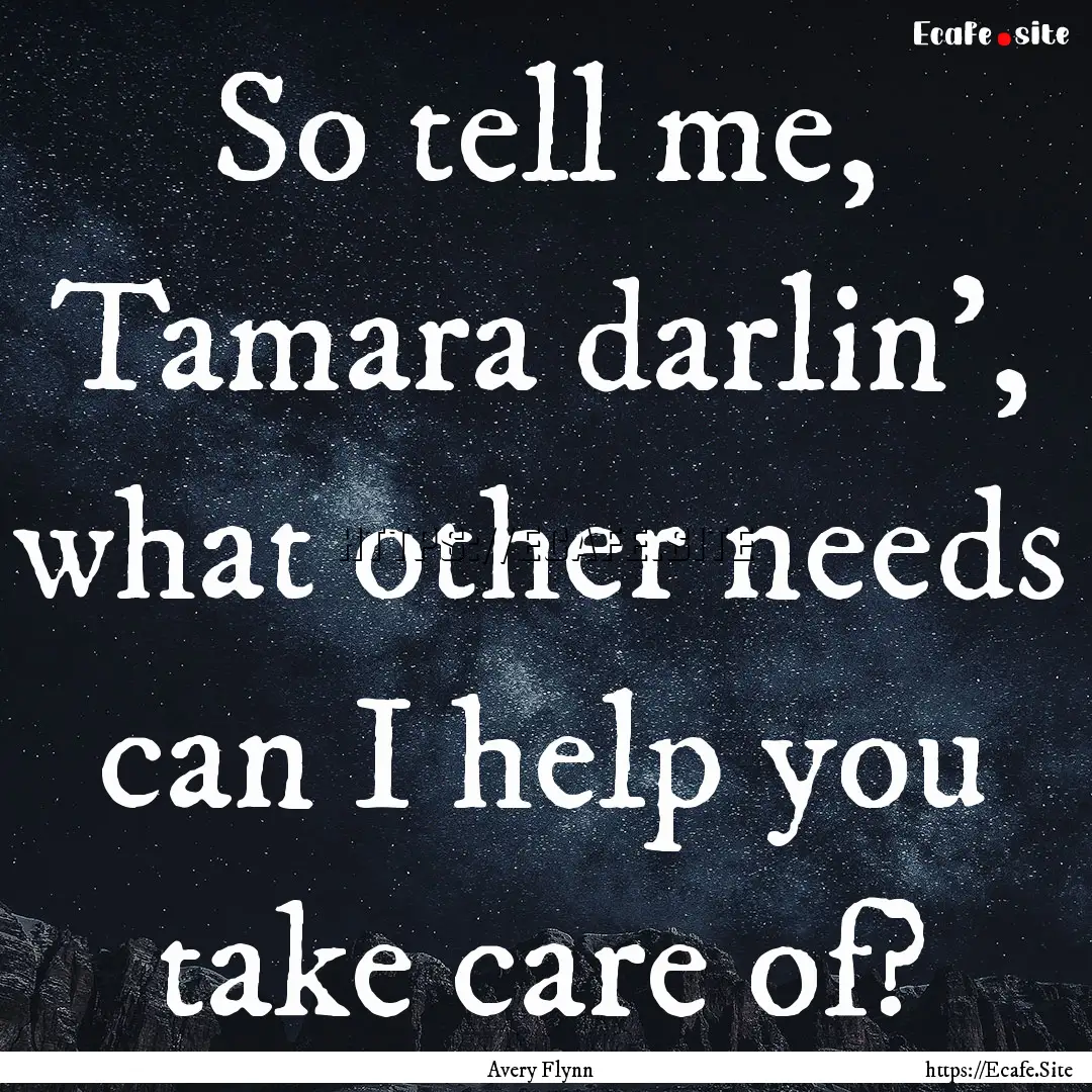 So tell me, Tamara darlin', what other needs.... : Quote by Avery Flynn