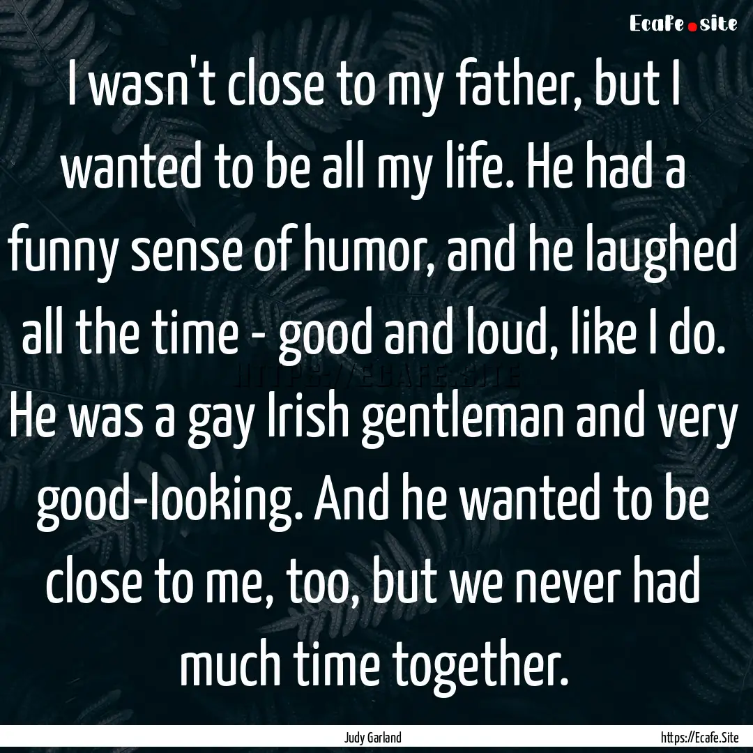 I wasn't close to my father, but I wanted.... : Quote by Judy Garland