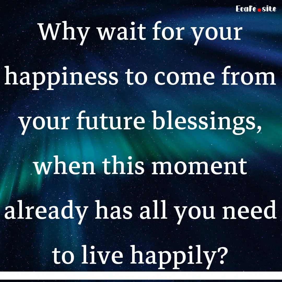 Why wait for your happiness to come from.... : Quote by 