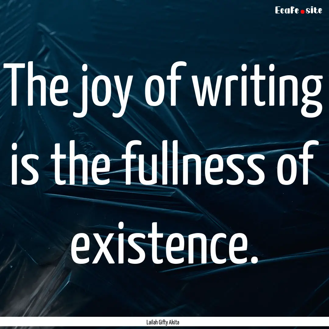 The joy of writing is the fullness of existence..... : Quote by Lailah Gifty Akita