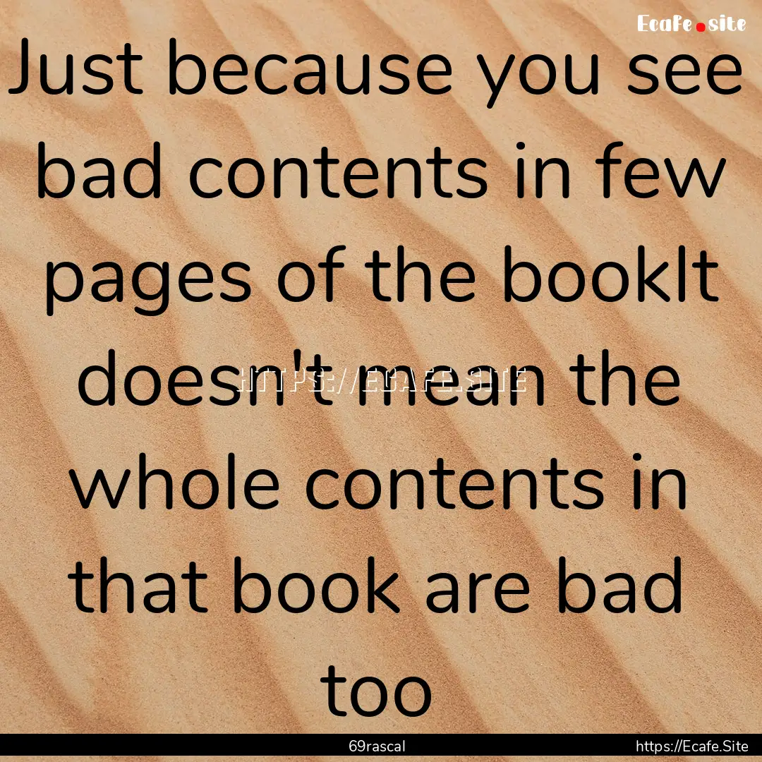 Just because you see bad contents in few.... : Quote by 69rascal