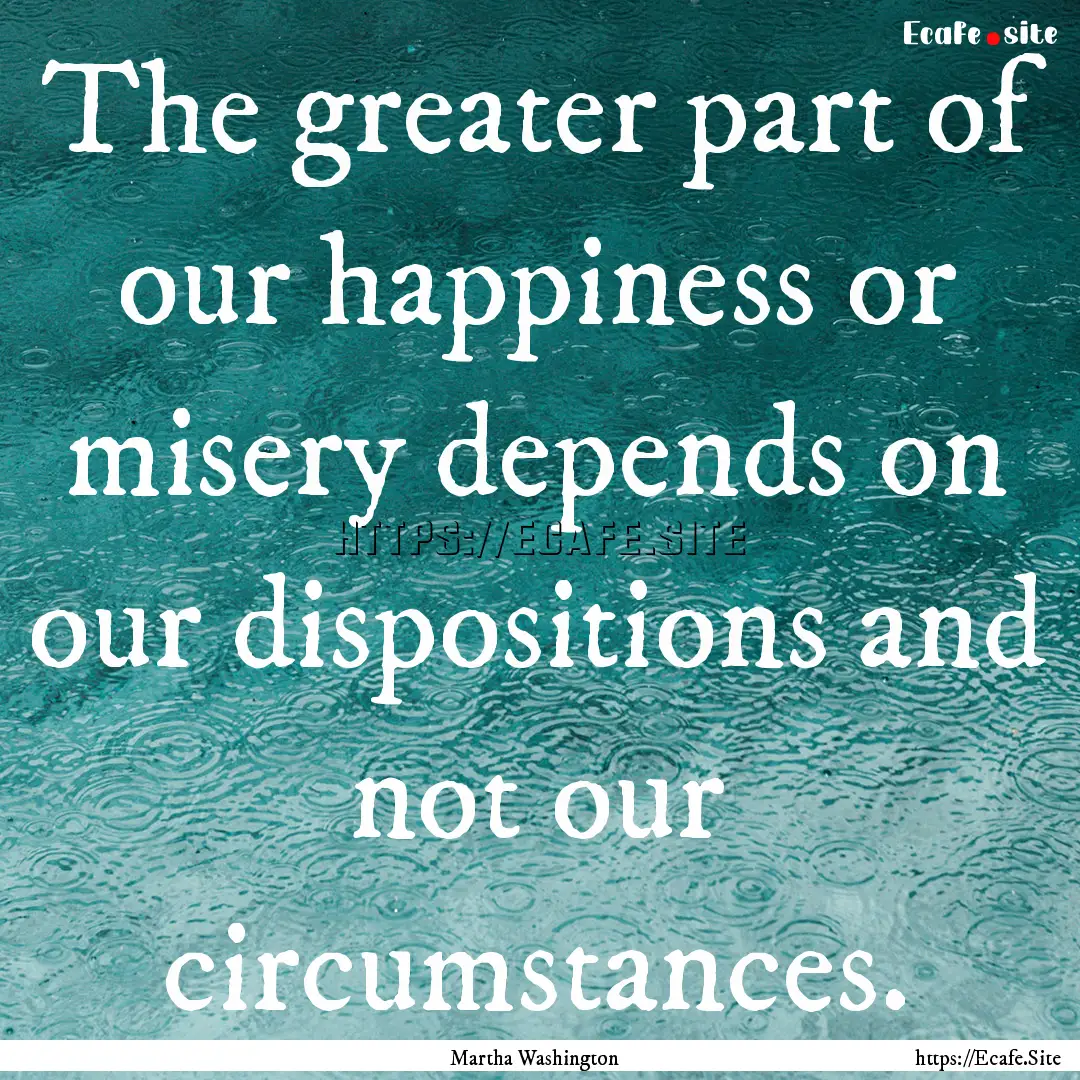 The greater part of our happiness or misery.... : Quote by Martha Washington