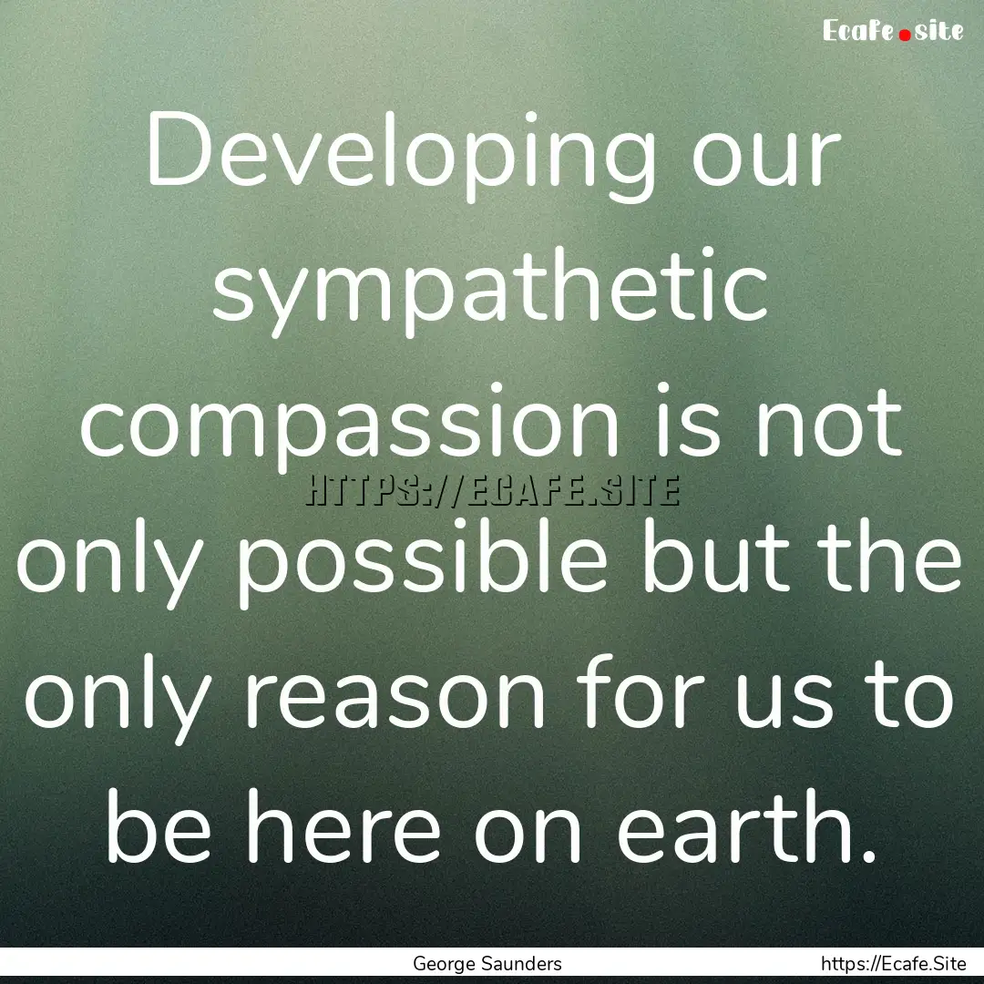 Developing our sympathetic compassion is.... : Quote by George Saunders