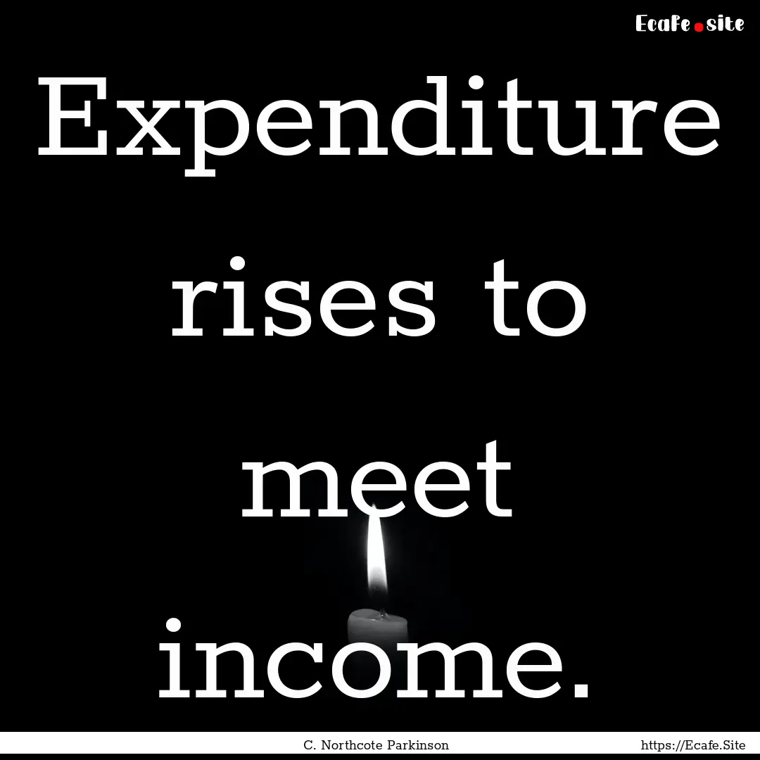 Expenditure rises to meet income. : Quote by C. Northcote Parkinson