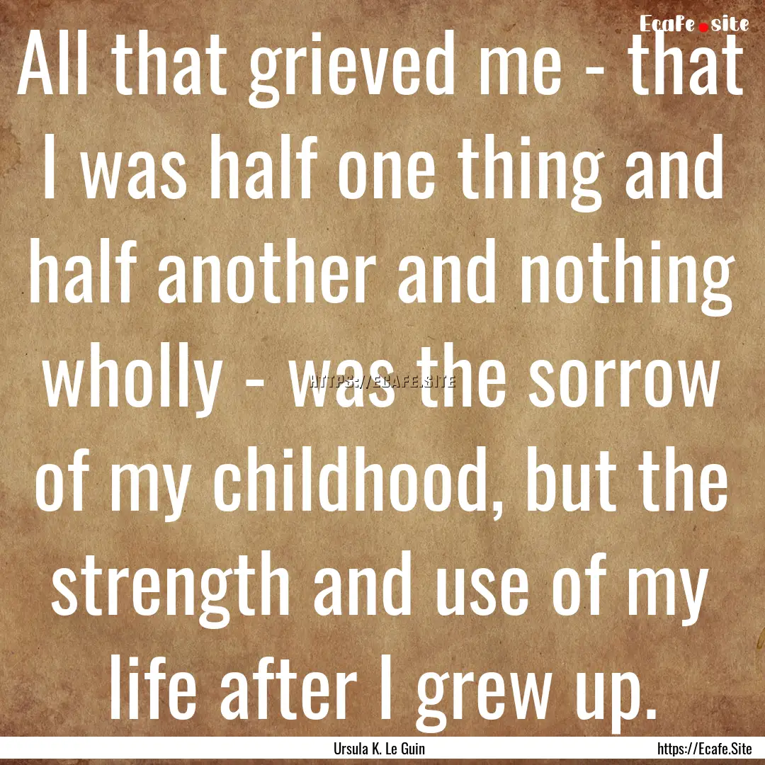 All that grieved me - that I was half one.... : Quote by Ursula K. Le Guin