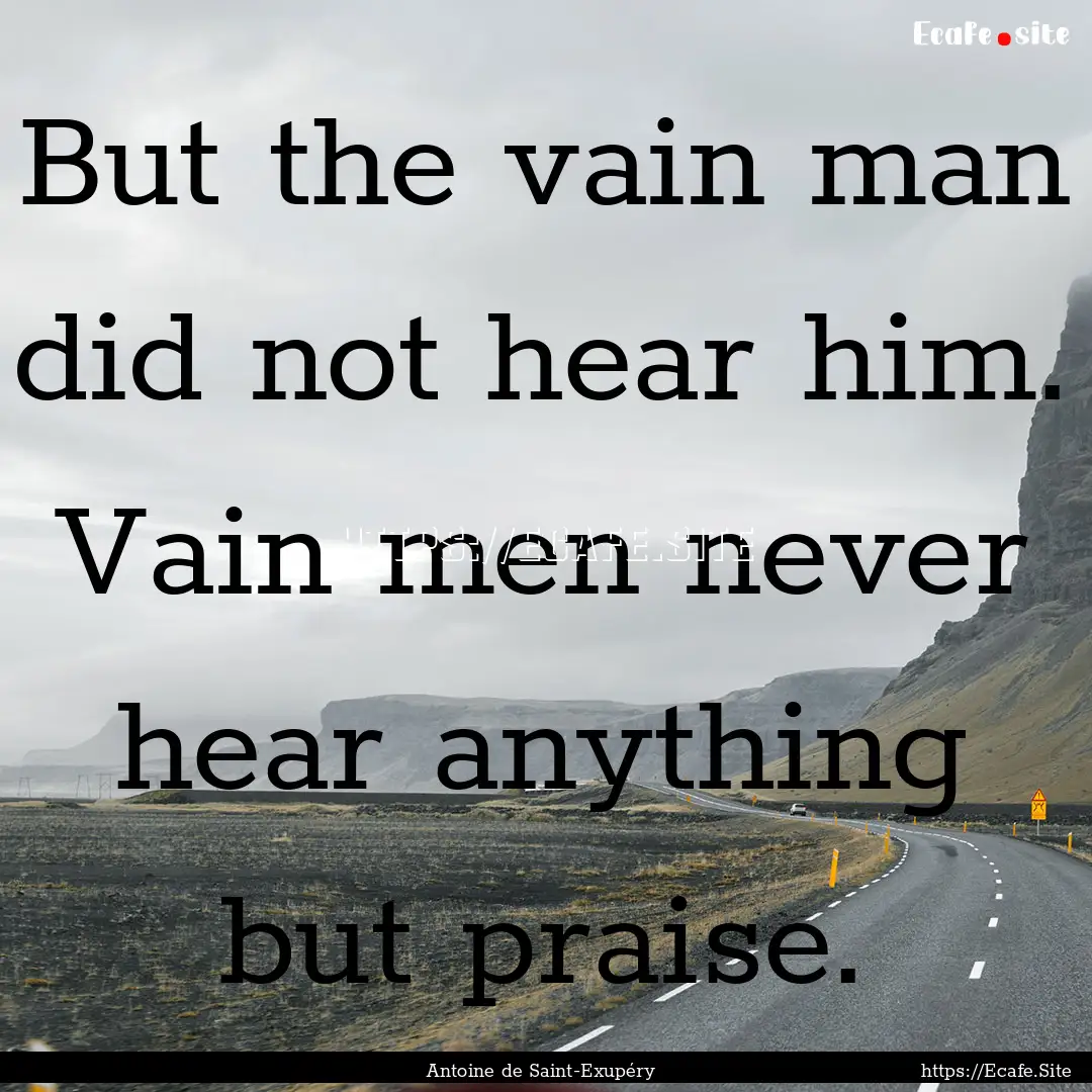 But the vain man did not hear him. Vain men.... : Quote by Antoine de Saint-Exupéry